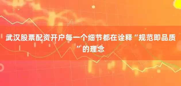 武汉股票配资开户每一个细节都在诠释“规范即品质”的理念