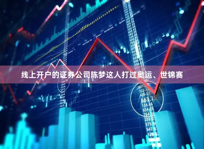 线上开户的证券公司陈梦这人打过奥运、世锦赛