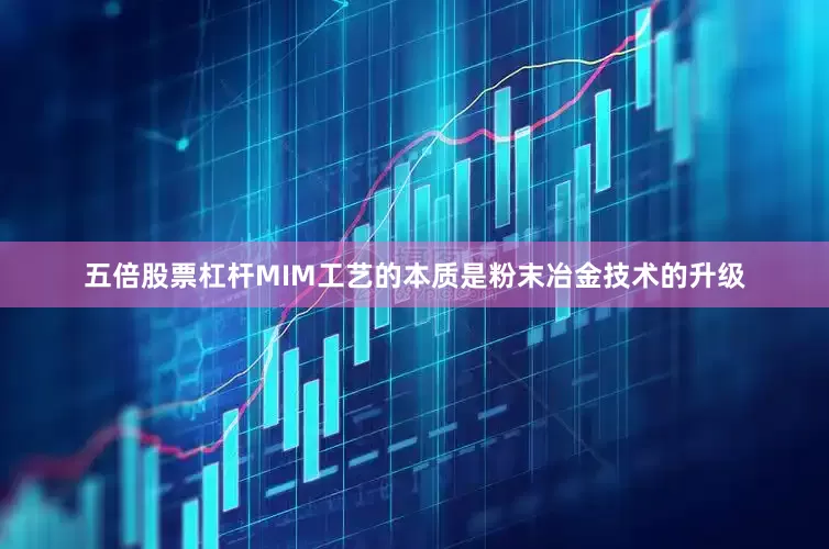 五倍股票杠杆MIM工艺的本质是粉末冶金技术的升级