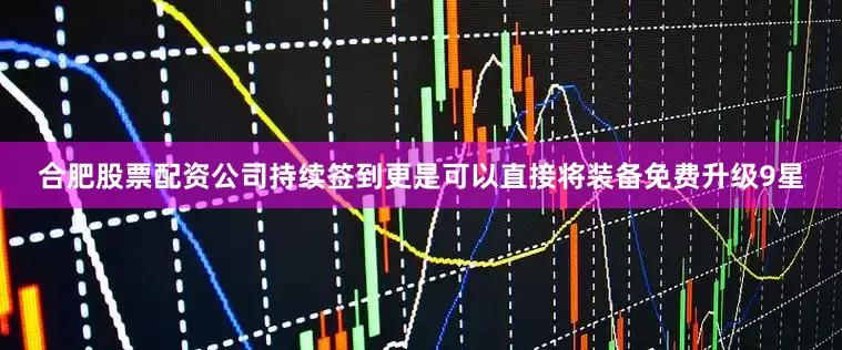 合肥股票配资公司持续签到更是可以直接将装备免费升级9星