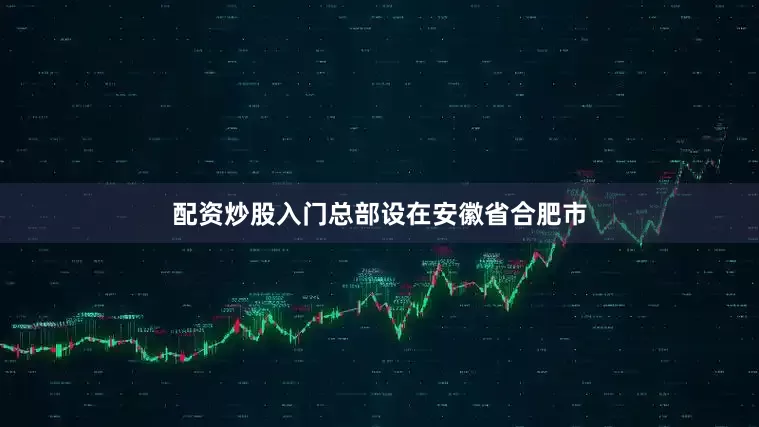 配资炒股入门总部设在安徽省合肥市