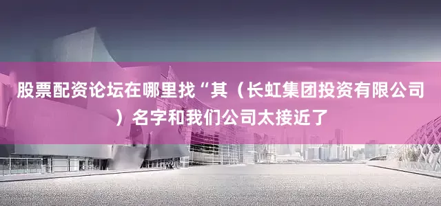股票配资论坛在哪里找“其（长虹集团投资有限公司）名字和我们公司太接近了