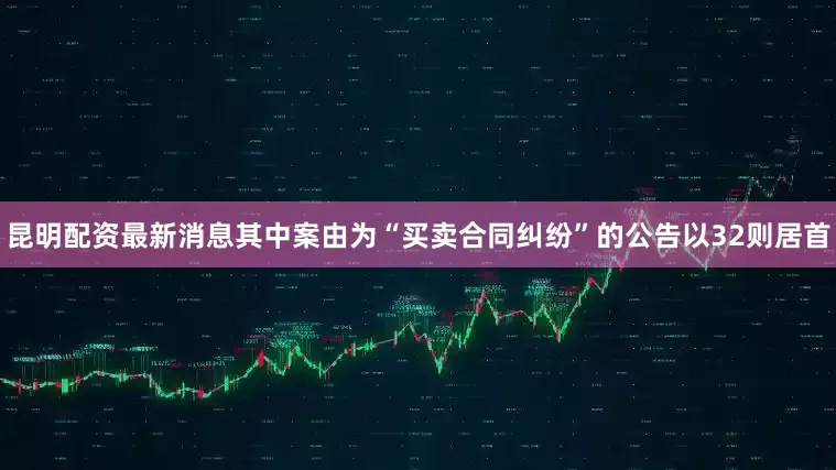 昆明配资最新消息其中案由为“买卖合同纠纷”的公告以32则居首