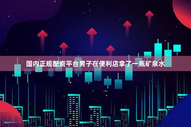 国内正规配资平台男子在便利店拿了一瓶矿泉水