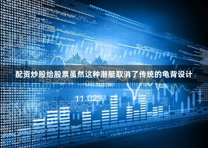 配资炒股给股票虽然这种潜艇取消了传统的龟背设计