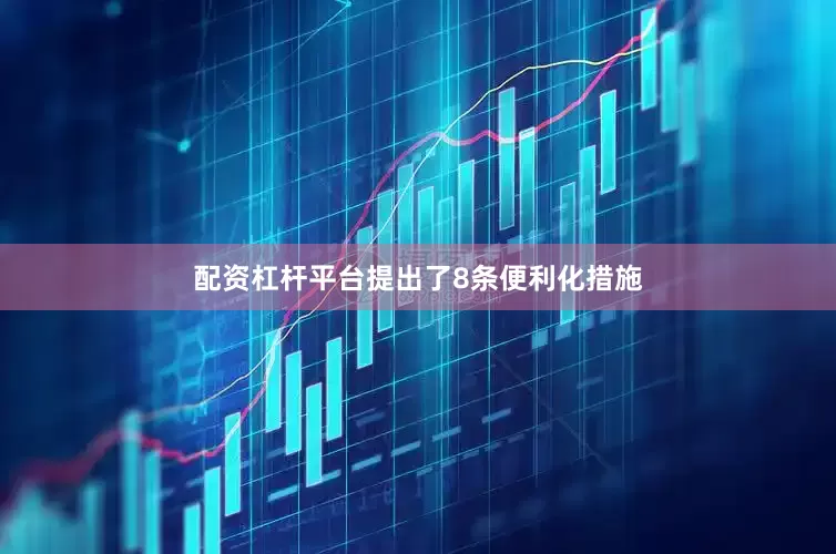 配资杠杆平台提出了8条便利化措施