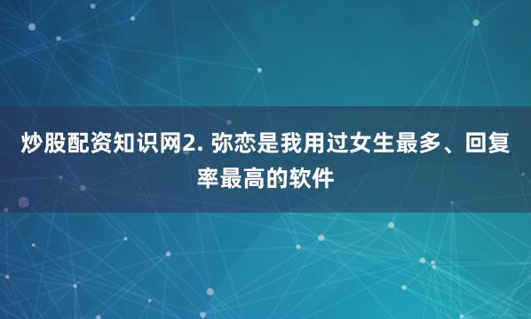 炒股配资知识网2. 弥恋是我用过女生最多、回复率最高的软件