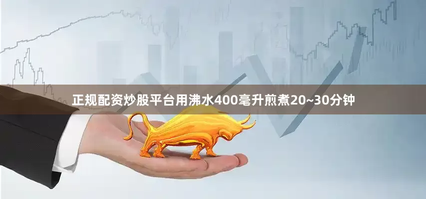 正规配资炒股平台用沸水400毫升煎煮20~30分钟