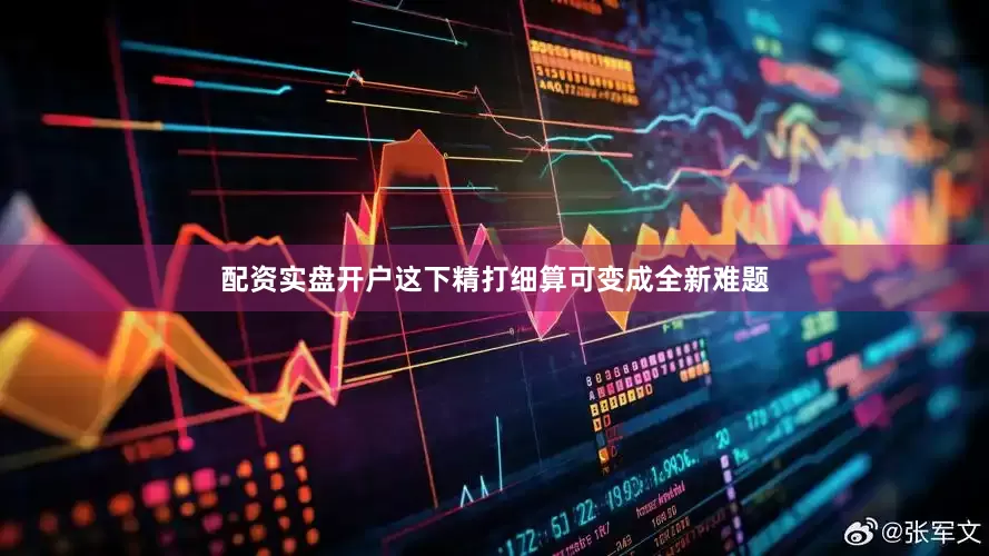配资实盘开户这下精打细算可变成全新难题