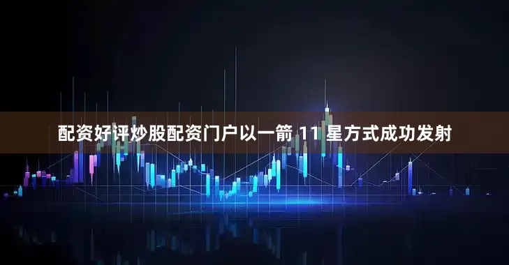 配资好评炒股配资门户以一箭 11 星方式成功发射
