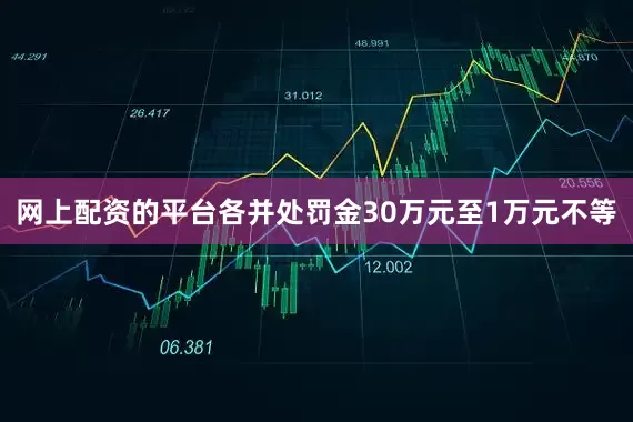 网上配资的平台各并处罚金30万元至1万元不等